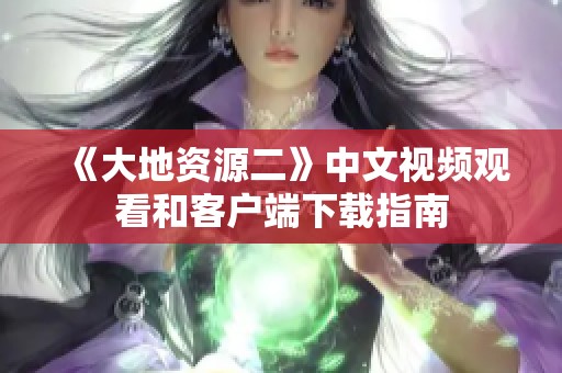 《大地资源二》中文视频观看和客户端下载指南
