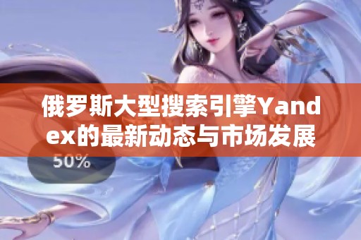 俄罗斯大型搜索引擎Yandex的最新动态与市场发展分析