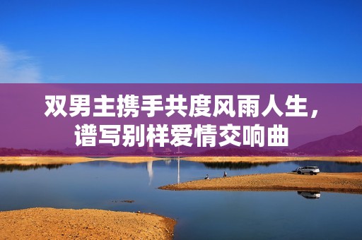 双男主携手共度风雨人生，谱写别样爱情交响曲
