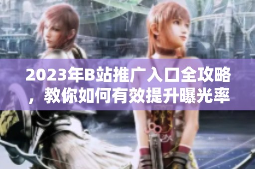 2023年B站推广入口全攻略，教你如何有效提升曝光率