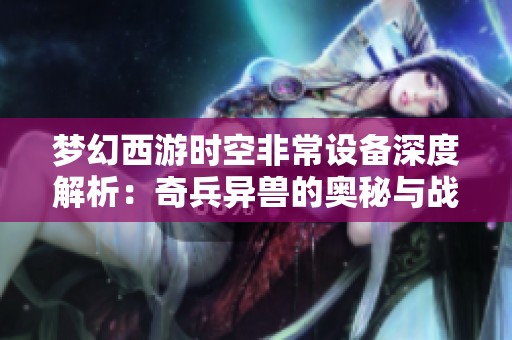 梦幻西游时空非常设备深度解析：奇兵异兽的奥秘与战斗策略新探讨