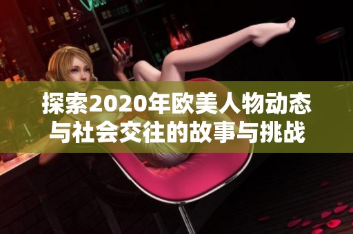 探索2020年欧美人物动态与社会交往的故事与挑战