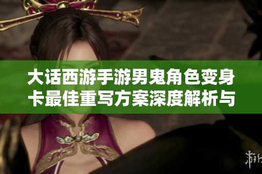 大话西游手游男鬼角色变身卡最佳重写方案深度解析与数据研究