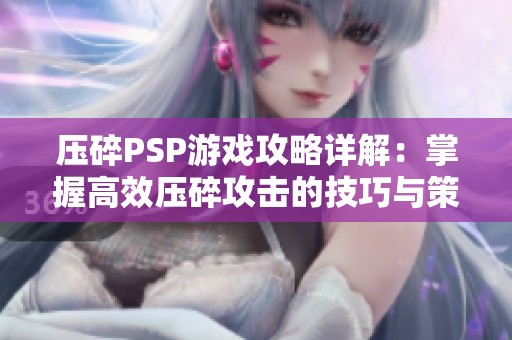 压碎PSP游戏攻略详解：掌握高效压碎攻击的技巧与策略