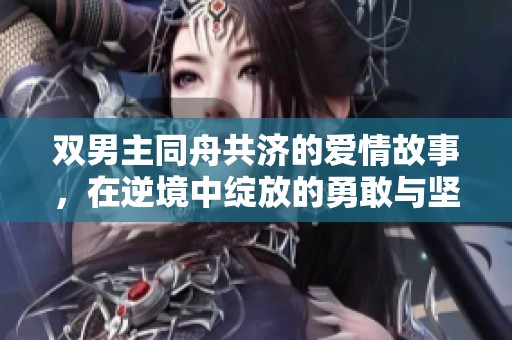 双男主同舟共济的爱情故事，在逆境中绽放的勇敢与坚持