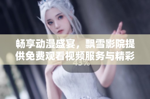 畅享动漫盛宴，飘雪影院提供免费观看视频服务与精彩内容