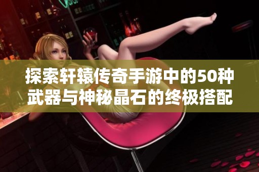 探索轩辕传奇手游中的50种武器与神秘晶石的终极搭配技巧