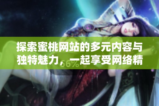 探索蜜桃网站的多元内容与独特魅力，一起享受网络精彩世界