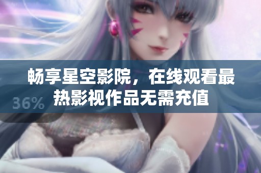 畅享星空影院，在线观看最热影视作品无需充值