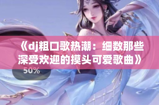 《dj粗口歌热潮：细数那些深受欢迎的摸头可爱歌曲》