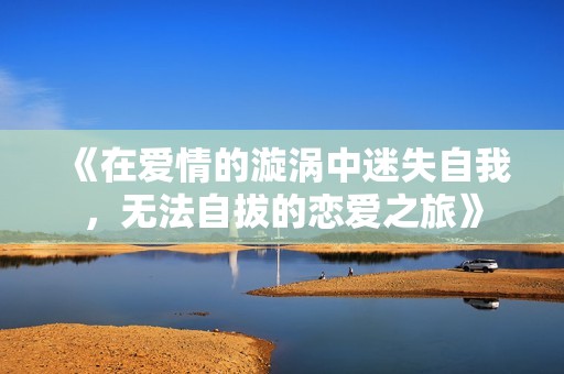 《在爱情的漩涡中迷失自我，无法自拔的恋爱之旅》