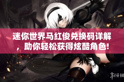 迷你世界马红俊兑换码详解，助你轻松获得炫酷角色!