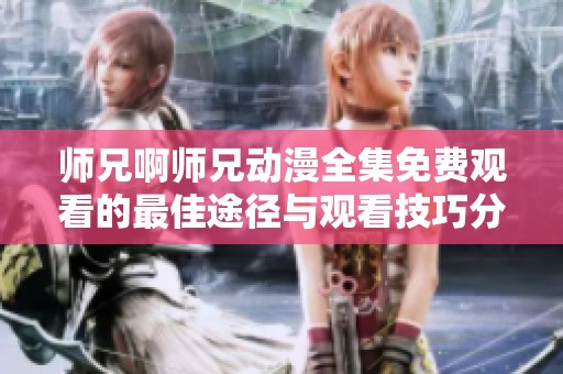 师兄啊师兄动漫全集免费观看的最佳途径与观看技巧分享