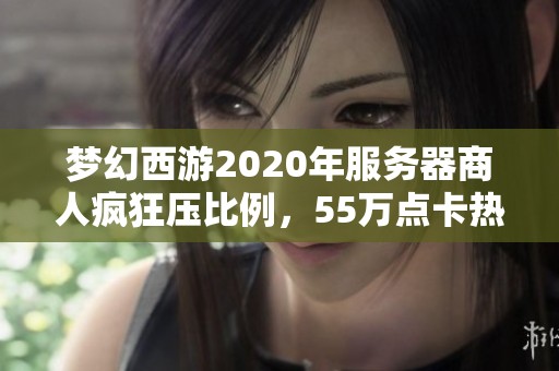梦幻西游2020年服务器商人疯狂压比例，55万点卡热卖玩家引发热议