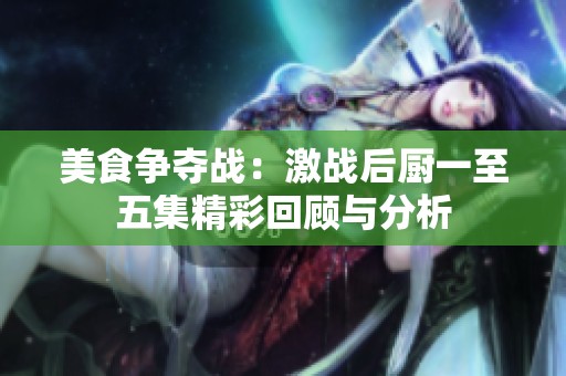 美食争夺战：激战后厨一至五集精彩回顾与分析