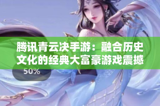 腾讯青云决手游：融合历史文化的经典大富豪游戏震撼来袭