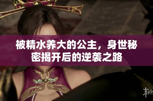 被精水养大的公主，身世秘密揭开后的逆袭之路