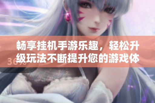 畅享挂机手游乐趣，轻松升级玩法不断提升您的游戏体验