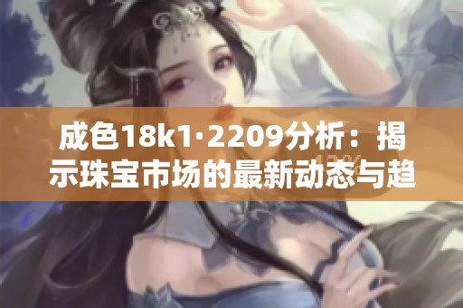 成色18k1·2209分析：揭示珠宝市场的最新动态与趋势