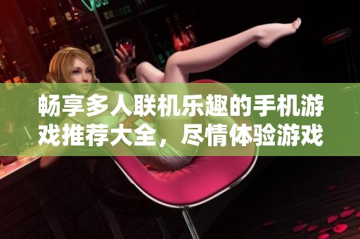 畅享多人联机乐趣的手机游戏推荐大全，尽情体验游戏世界的互动魅力