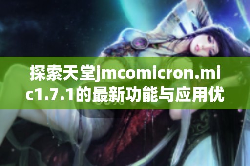 探索天堂jmcomicron.mic1.7.1的最新功能与应用优势