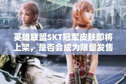 英雄联盟SKT冠军皮肤即将上架，是否会成为限量发售的珍品？