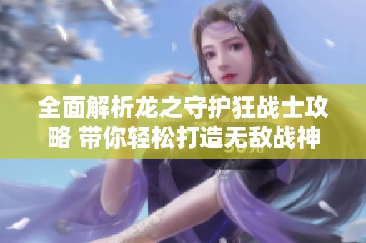全面解析龙之守护狂战士攻略 带你轻松打造无敌战神
