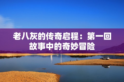 老八灰的传奇启程：第一回故事中的奇妙冒险