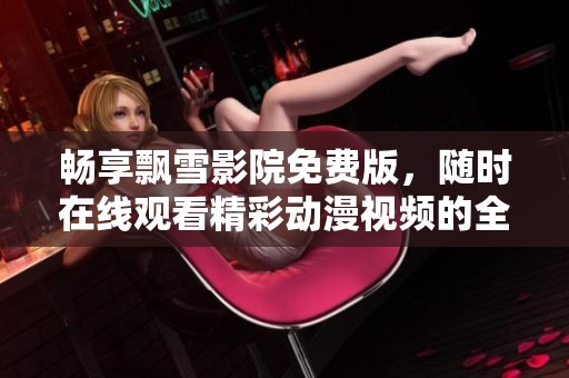 畅享飘雪影院免费版，随时在线观看精彩动漫视频的全新体验