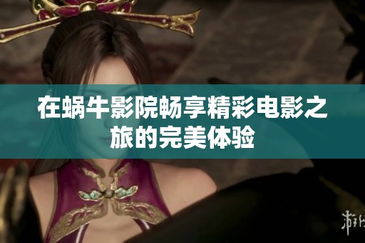 在蜗牛影院畅享精彩电影之旅的完美体验