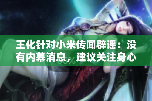 王化针对小米传闻辟谣：没有内幕消息，建议关注身心健康