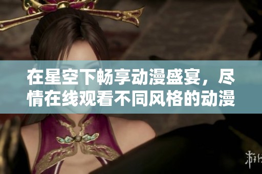 在星空下畅享动漫盛宴，尽情在线观看不同风格的动漫作品