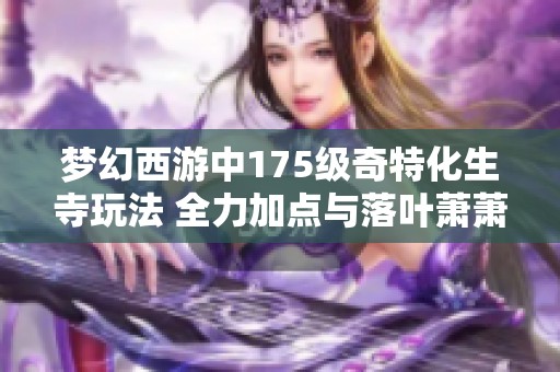 梦幻西游中175级奇特化生寺玩法 全力加点与落叶萧萧套装的独特组合