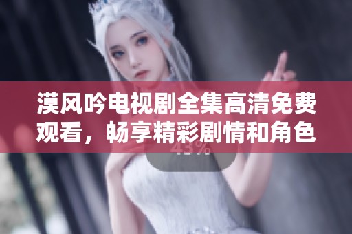 漠风吟电视剧全集高清免费观看，畅享精彩剧情和角色魅力