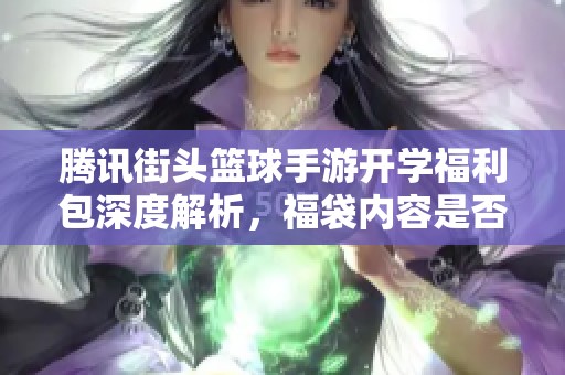 腾讯街头篮球手游开学福利包深度解析，福袋内容是否值得购买