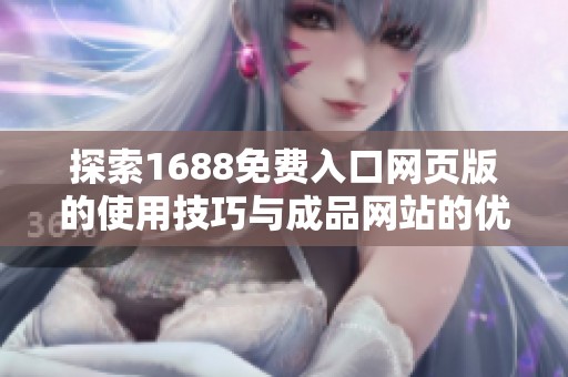 探索1688免费入口网页版的使用技巧与成品网站的优势解析