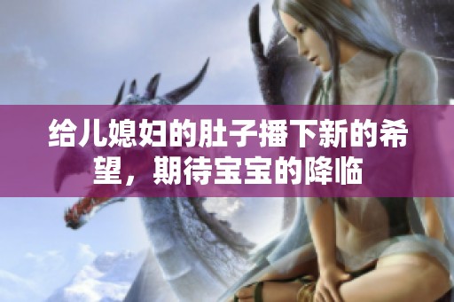 给儿媳妇的肚子播下新的希望，期待宝宝的降临