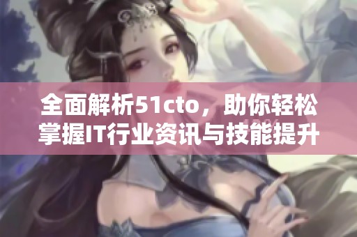 全面解析51cto，助你轻松掌握IT行业资讯与技能提升