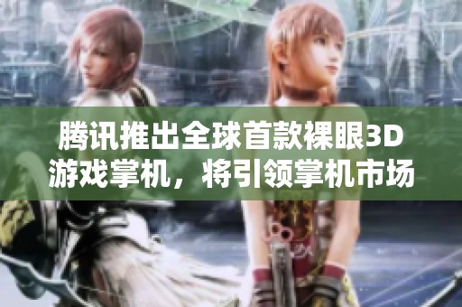 腾讯推出全球首款裸眼3D游戏掌机，将引领掌机市场的新潮流