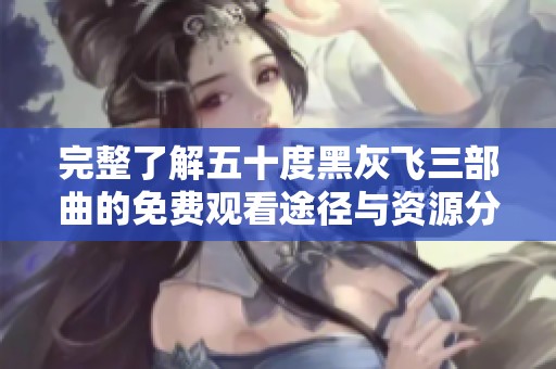 完整了解五十度黑灰飞三部曲的免费观看途径与资源分享