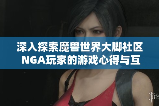 深入探索魔兽世界大脚社区 NGA玩家的游戏心得与互动体验
