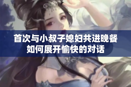 首次与小叔子媳妇共进晚餐如何展开愉快的对话