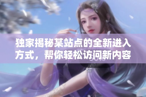 独家揭秘某站点的全新进入方式，帮你轻松访问新内容