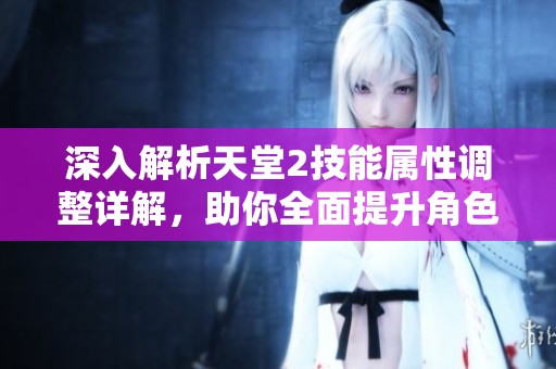 深入解析天堂2技能属性调整详解，助你全面提升角色战力