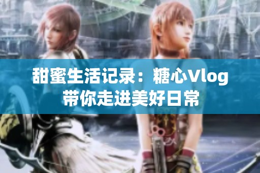 甜蜜生活记录：糖心Vlog带你走进美好日常