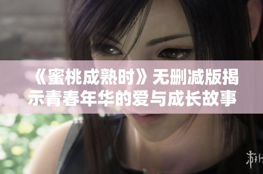 《蜜桃成熟时》无删减版揭示青春年华的爱与成长故事