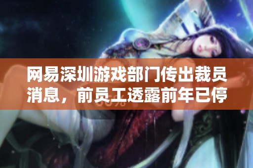 网易深圳游戏部门传出裁员消息，前员工透露前年已停止招聘