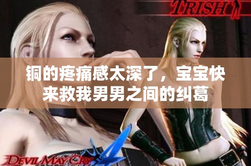 铜的疼痛感太深了，宝宝快来救我男男之间的纠葛