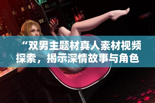 “双男主题材真人素材视频探索，揭示深情故事与角色互动”
