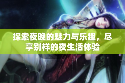探索夜晚的魅力与乐趣，尽享别样的夜生活体验